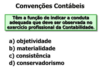 Convenções Contábeis 
Têm a função de indicar a conduta 
adequada que deve ser observada no 
exercício profissional da Contabilidade. 
a) objetividade 
b) materialidade 
c) consistência 
d) conservadorismo 
 