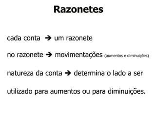 Razonetes 
cada conta è um razonete 
no razonete è movimentações (aumentos e diminuições) 
natureza da conta è determina o lado a ser 
utilizado para aumentos ou para diminuições. 
 