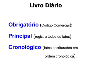 Livro Diário 
Obrigatório (Código Comercial); 
Principal (registra todos os fatos); 
Cronológico (fatos escriturados em 
ordem cronológica). 
 