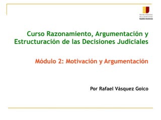 Curso Razonamiento, Argumentación y
Estructuración de las Decisiones Judiciales
Módulo 2: Motivación y Argumentación
Por Rafael Vásquez Goico
 