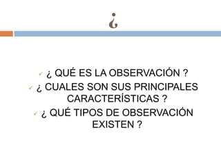 ¿

   ¿ QUÉ ES LA OBSERVACIÓN ?
 ¿ CUALES SON SUS PRINCIPALES

        CARACTERÍSTICAS ?
  ¿ QUÉ TIPOS DE OBSERVACIÓN
            EXISTEN ?
 