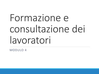 Formazione e
consultazione dei
lavoratori
MODULO 4
 