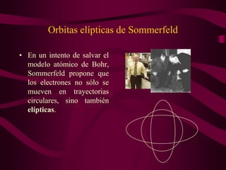 Orbitas elípticas de Sommerfeld

• En un intento de salvar el
  modelo atómico de Bohr,
  Sommerfeld propone que
  los electrones no sólo se
  mueven en trayectorias
  circulares, sino también
  elípticas.
 
