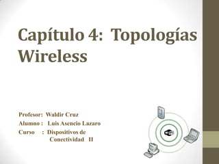 Capítulo 4: Topologías
Wireless
Profesor: Waldir Cruz
Alumno : Luis Asencio Lazaro
Curso : Dispositivos de
Conectividad II
 