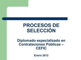 PROCESOS DE
    SELECCIÓN
Diplomado especializado en
 Contrataciones Públicas –
          CEFIC
         Enero 2012
 