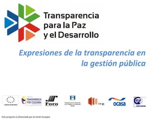 Expresiones de la transparencia en
                                  la gestión pública




Este proyecto es financiado por la Unión Europea
 