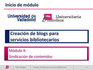 Inicio de módulo




  Creación de blogs para
  servicios bibliotecarios

 Módulo 4:
 Sindicación de contenidos

    Dídac Margaix   Creación de blogs para servicios bibliotecarios   1
 