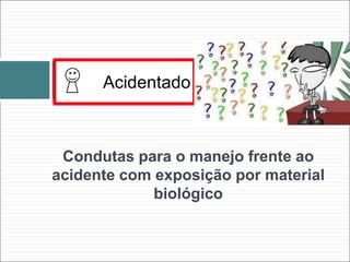 Acidentado
Condutas para o manejo frente ao
acidente com exposição por material
biológico
 