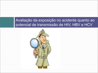 Avaliação da exposição no acidente quanto ao
potencial de transmissão de HIV, HBV e HCV
 
