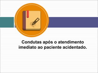 Condutas após o atendimento
imediato ao paciente acidentado.
 
