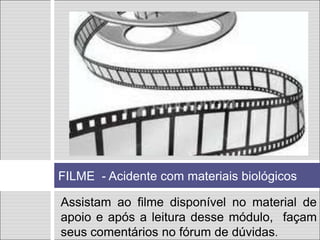 FILME - Acidente com materiais biológicos
Assistam ao filme disponível no material de
apoio e após a leitura desse módulo, façam
seus comentários no fórum de dúvidas.
 