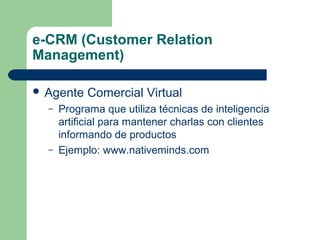 e-CRM (Customer Relation
Management)
 Agente
–

–

Comercial Virtual

Programa que utiliza técnicas de inteligencia
artificial para mantener charlas con clientes
informando de productos
Ejemplo: www.nativeminds.com

 