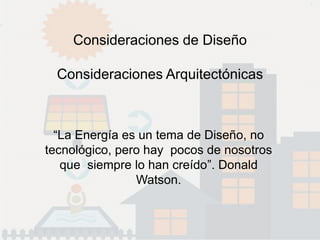 Consideraciones de Diseño
Consideraciones Arquitectónicas
“La Energía es un tema de Diseño, no
tecnológico, pero hay pocos de nosotros
que siempre lo han creído”. Donald
Watson.
 