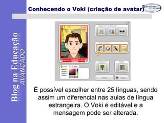 É possível escolher entre 25 línguas, sendo
assim um diferencial nas aulas de língua
estrangeira. O Voki é editável e a
mensagem pode ser alterada.
Conhecendo o Voki (criação de avatar)
 