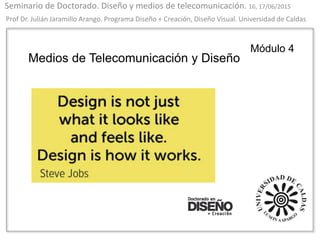 Seminario de Doctorado. Diseño y medios de telecomunicación. 16, 17/06/2015
Prof Dr. Julián Jaramillo Arango. Programa Diseño + Creación, Diseño Visual. Universidad de Caldas
Módulo 4
Medios de Telecomunicación y Diseño
 
