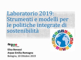 Laboratorio 2019:
Strumenti e modelli per
le politiche integrate di
sostenibilità
Elisa Bonazzi
Arpae Emilia-Romagna
Bologna, 10 Ottobre 2019
 