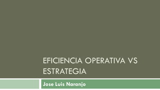 EFICIENCIA OPERATIVA VS
ESTRATEGIA
Jose Luis Naranjo
 