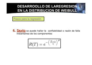 DESARROOLLO DE LAREGRESION
   EN LA DISTRIBUCION DE WEIBULL

Pasos para la regresión



6. Sexto se puede hallar la  confiabilidad o razón de falla
   instantánea de los componentes
 