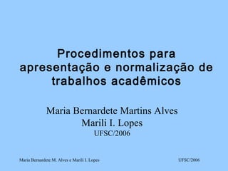 UFSC/2006Maria Bernardete M. Alves e Marili I. Lopes
Procedimentos para
apresentação e normalização de
trabalhos acadêmicos
Maria Bernardete Martins Alves
Marili I. Lopes
UFSC/2006
 