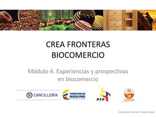 Módulo 4. Experiencias y prospectivas
en biocomercio
CREA FRONTERAS
BIOCOMERCIO
Coordinación: Jennifer Villalba Poveda
 