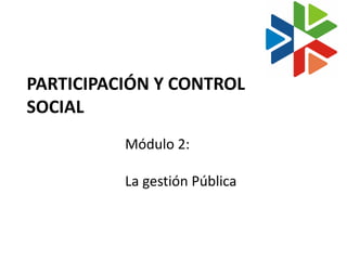 PARTICIPACIÓN Y CONTROL
SOCIAL
          Módulo 2:

          La gestión Pública
 