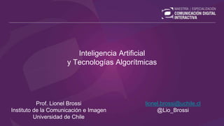 Inteligencia Artificial
y Tecnologías Algorítmicas
Prof. Lionel Brossi
Instituto de la Comunicación e Imagen
Universidad de Chile
lionel.brossi@uchile.cl
@Lio_Brossi
 
