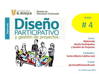 Módulo	
  



                       #	
  4	
  
                            Curso:	
  
                      Diplomado	
  
          Diseño	
  Par2cipa2vo	
  
    y	
  Ges2ón	
  de	
  Proyectos	
  
                                    	
  
                      Facilitador:	
  
Carlos	
  Alberto	
  Cubillos	
  Leal	
  
                                    	
  
                            E-­‐mail:	
  
  gerencia@innovacdi.com	
  	
  	
  
                15	
  a	
  30	
  de	
  Junio	
  2012	
  
 