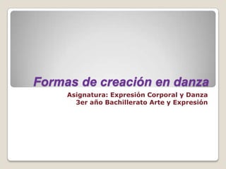 Formas de creación en danza
     Asignatura: Expresión Corporal y Danza
       3er año Bachillerato Arte y Expresión
 