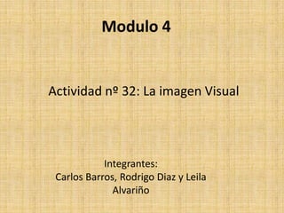 Modulo 4
Actividad nº 32: La imagen Visual
Integrantes:
Carlos Barros, Rodrigo Diaz y Leila
Alvariño
 