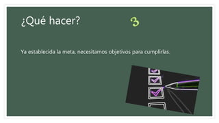 ¿Qué hacer?
Ya establecida la meta, necesitamos objetivos para cumplirlas.
 