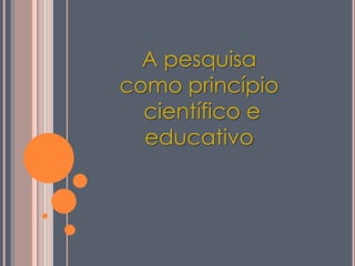 A pesquisa
como princípio
científico e
educativo
 