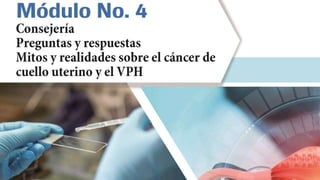 Módulo No. 4
Consejería
Preguntas y respuestas
Mitos y realidades sobre el
cáncer de
cuello uterino y el VPH
 