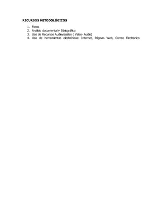 RECURSOS METODOLÓGICOS
1. Foros
2. Análisis documental y Bibliográfico
3. Uso de Recursos Audiovisuales ( Video- Audio)
4. Uso de herramientas electrónicas: Internet, Páginas Web, Correo Electrónico
 