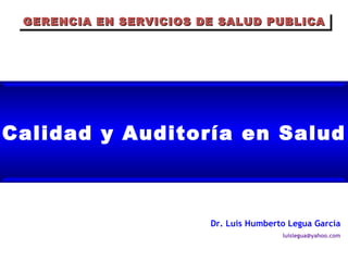 Calidad y Auditoría en Salud Dr. Luis Humberto Legua García [email_address] GERENCIA EN SERVICIOS DE SALUD PUBLICA 