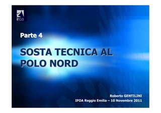 Parte 4

SOSTA TECNICA AL
POLO NORD


                              Roberto GENTILINI
          IFOA Reggio Emilia – 10 Novembre 2011
 