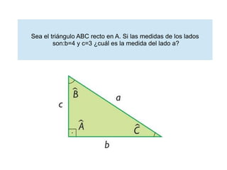Sea el triángulo ABC recto en A. Si las medidas de los lados
        son:b=4 y c=3 ¿cuál es la medida del lado a?
 