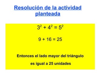 Resolución de la actividad
       planteada

             2     2     2
           3 +4 =5

            9 + 16 = 25


 Entonces el lado mayor del triángulo
        es igual a 25 unidades
 