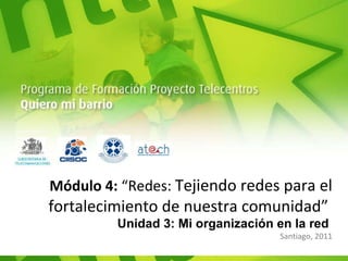Módulo 4:  “Redes:  Tejiendo redes para el fortalecimiento de nuestra comunidad”  Unidad 3: Mi organización en la red  Santiago, 2011 
