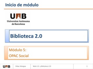 Inicio de módulo




  Biblioteca 2.0

 Módulo 5:
 OPAC Social

    Dídac Margaix   Web 2.0 y Biblioteca 2.0   1
 