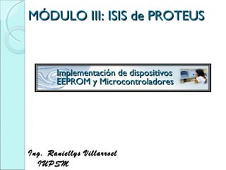 MÓDULO III: ISIS de PROTEUS Ing. Raniellys Villarroel  IUPSM  Implementación de dispositivos EEPROM y Microcontroladores 