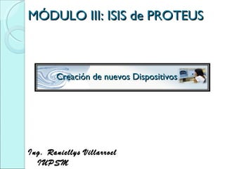 MÓDULO III: ISIS de PROTEUS Ing. Raniellys Villarroel  IUPSM  Creación de nuevos Dispositivos 