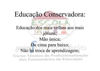 Educação Conservadora:
Educação dos mais velhos aos mais
             jovens;
           Mão única;
       De cima para baixo;
  Não há troca de aprendizagem;
 