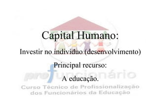 Capital Humano:
Investir no indivíduo (desenvolvimento)
          Principal recurso:
             A educação.
 