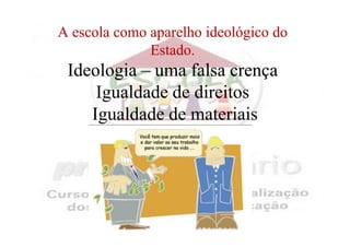 A escola como aparelho ideológico do
              Estado.
 Ideologia – uma falsa crença
     Igualdade de direitos
    Igualdade de materiais
 