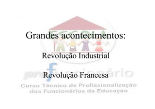 Grandes acontecimentos:
   Revolução Industrial

   Revolução Francesa
 