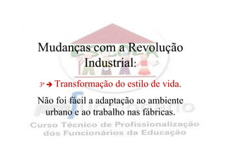 Mudanças com a Revolução
       Industrial:
3ª   Transformação do estilo de vida.
Não foi fácil a adaptação ao ambiente
 urbano e ao trabalho nas fábricas.
 