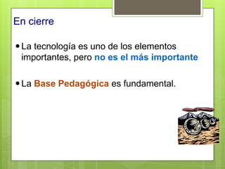 En cierre

 La tecnología es uno de los elementos
  importantes, pero no es el más importante

 La Base Pedagógica es fundamental.
 