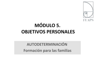 MÓDULO 5.
OBJETIVOS PERSONALES

  AUTODETERMINACIÓN
Formación para las familias
 