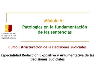 Módulo V:
Patologías en la fundamentación
de las sentencias
Curso Estructuración de la Decisiones Judiciales
Especialidad Redacción Expositiva y Argumentativa de las
Decisiones Judiciales
 