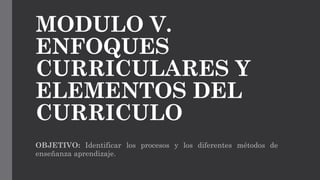 MODULO V.
ENFOQUES
CURRICULARES Y
ELEMENTOS DEL
CURRICULO
OBJETIVO: Identificar los procesos y los diferentes métodos de
enseñanza aprendizaje.

 